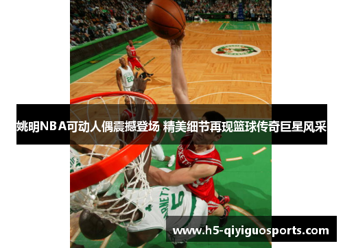 姚明NBA可动人偶震撼登场 精美细节再现篮球传奇巨星风采