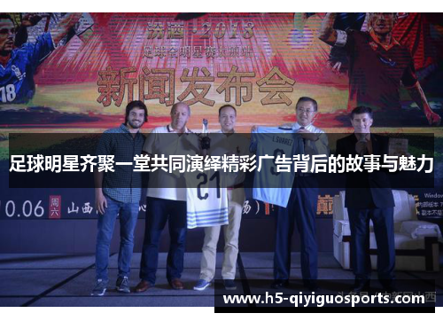 足球明星齐聚一堂共同演绎精彩广告背后的故事与魅力