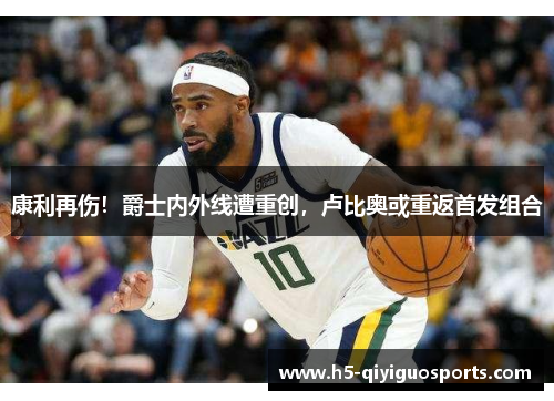 康利再伤！爵士内外线遭重创，卢比奥或重返首发组合