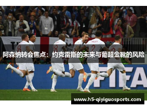 阿森纳转会焦点：约克雷斯的未来与葡超金靴的风险
